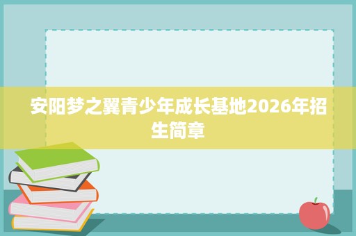 安阳梦之翼青少年成长基地2026年招生简章 安阳梦之翼青少年成长基地2026年招生简章