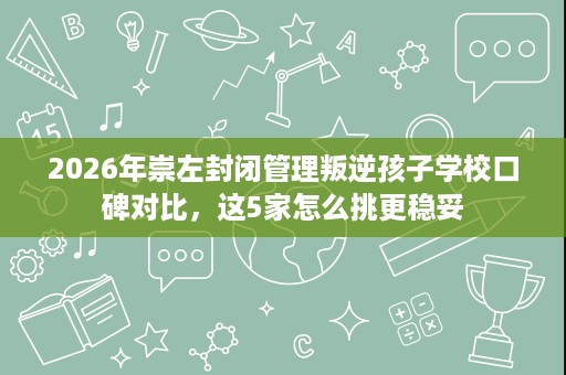 2026年崇左封闭管理叛逆孩子学校口碑对比,这5家怎么挑更稳妥 2026年崇左封闭管理叛逆孩子学校口碑对比,这5家怎么挑更稳妥