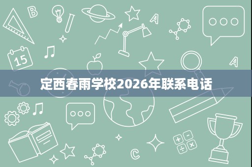 定西春雨学校2026年联系电话 定西春雨学校2026年联系电话