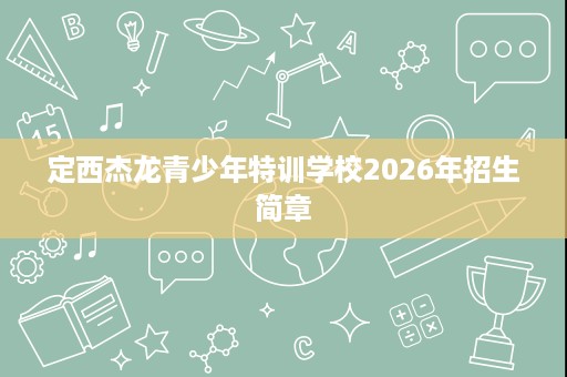定西杰龙青少年特训学校2026年招生简章 定西杰龙青少年特训学校2026年招生简章