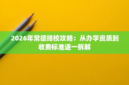 2026年常德择校攻略:从办学资质到收费标准逐一拆解 2026年常德择校攻略:从办学资质到收费标准逐一拆解