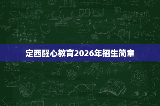 定西醒心教育2026年招生简章 定西醒心教育2026年招生简章