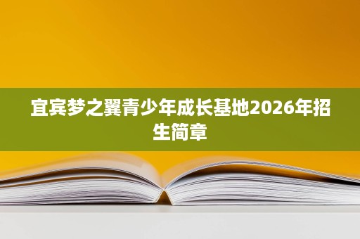 宜宾梦之翼青少年成长基地2026年招生简章 宜宾梦之翼青少年成长基地2026年招生简章