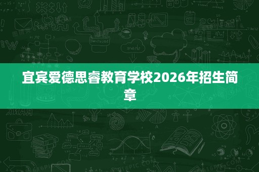 宜宾爱德思睿教育学校2026年招生简章 宜宾爱德思睿教育学校2026年招生简章
