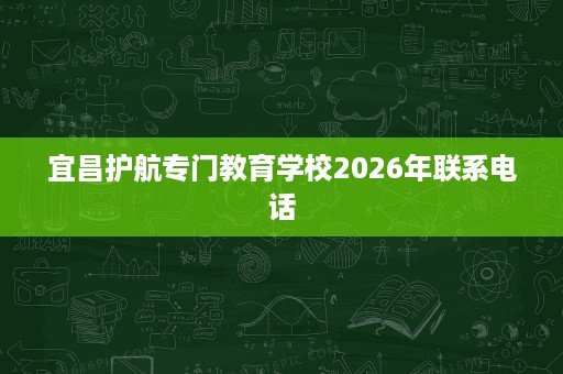 宜昌护航专门教育学校2026年联系电话 宜昌护航专门教育学校2026年联系电话