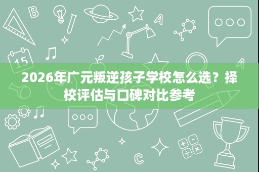 2026年广元叛逆孩子学校怎么选?择校评估与口碑对比参考 2026年广元叛逆孩子学校怎么选?择校评估与口碑对比参考