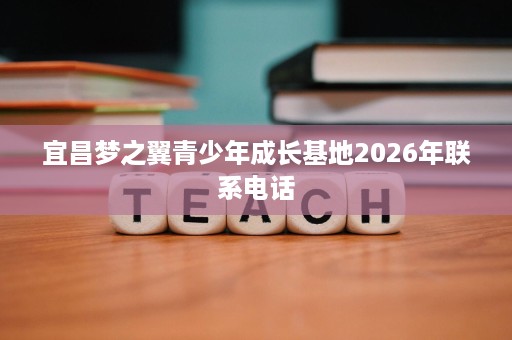 宜昌梦之翼青少年成长基地2026年联系电话
