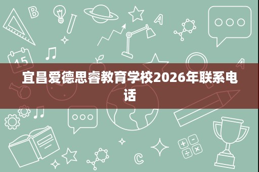 宜昌爱德思睿教育学校2026年联系电话 宜昌爱德思睿教育学校2026年联系电话