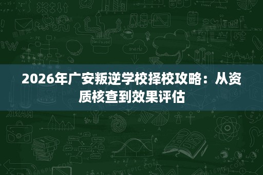 2026年广安叛逆学校择校攻略：从资质核查到效果评估