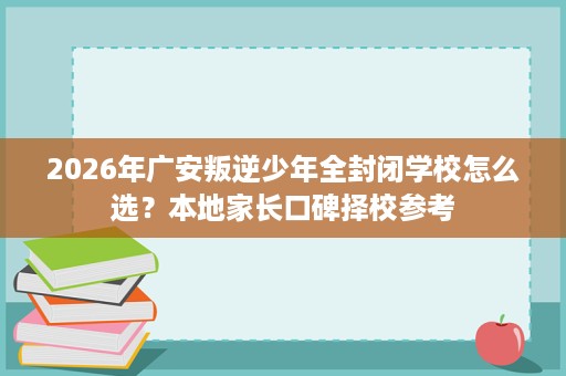 2026年广安叛逆少年全封闭学校怎么选?本地家长口碑择校参考 2026年广安叛逆少年全封闭学校怎么选?本地家长口碑择校参考
