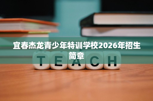 宜春杰龙青少年特训学校2026年招生简章