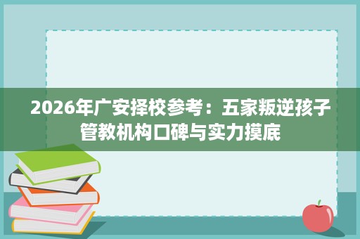 2026年广安择校参考:五家叛逆孩子管教机构口碑与实力摸底 2026年广安择校参考:五家叛逆孩子管教机构口碑与实力摸底