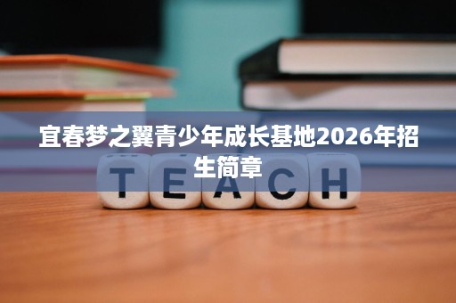 宜春梦之翼青少年成长基地2026年招生简章 宜春梦之翼青少年成长基地2026年招生简章
