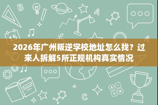 2026年广州叛逆学校地址怎么找?过来人拆解5所正规机构真实情况 2026年广州叛逆学校地址怎么找?过来人拆解5所正规机构真实情况