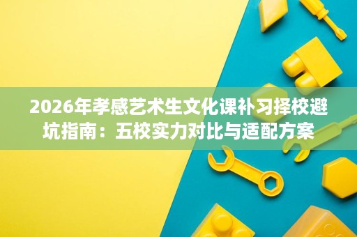 2026年孝感艺术生文化课补习择校避坑指南:五校实力对比与适配方案 2026年孝感艺术生文化课补习择校避坑指南:五校实力对比与适配方案