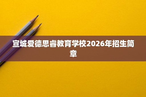 宣城爱德思睿教育学校2026年招生简章 宣城爱德思睿教育学校2026年招生简章