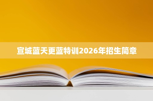 宣城蓝天更蓝特训2026年招生简章