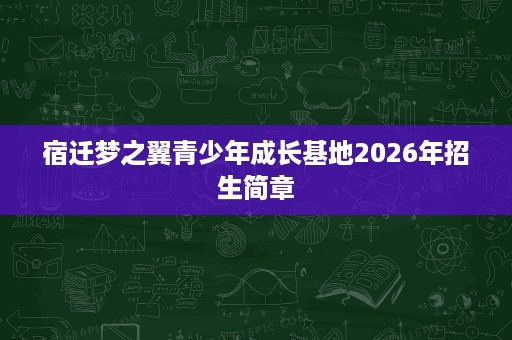 宿迁梦之翼青少年成长基地2026年招生简章 宿迁梦之翼青少年成长基地2026年招生简章