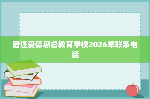 宿迁爱德思睿教育学校2026年联系电话 宿迁爱德思睿教育学校2026年联系电话