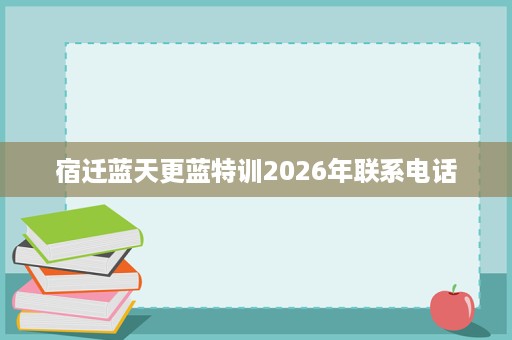 宿迁蓝天更蓝特训2026年联系电话 宿迁蓝天更蓝特训2026年联系电话