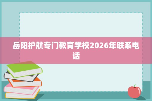 岳阳护航专门教育学校2026年联系电话 岳阳护航专门教育学校2026年联系电话