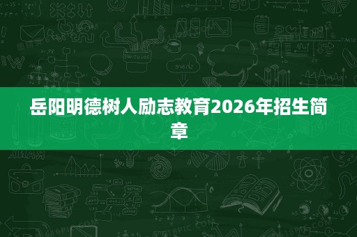 岳阳明德树人励志教育2026年招生简章 岳阳明德树人励志教育2026年招生简章