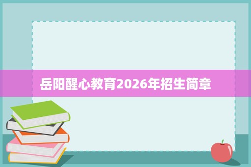岳阳醒心教育2026年招生简章