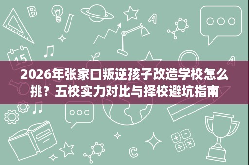 2026年张家口叛逆孩子改造学校怎么挑?五校实力对比与择校避坑指南 2026年张家口叛逆孩子改造学校怎么挑?五校实力对比与择校避坑指南