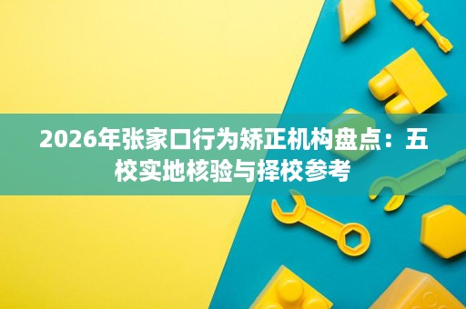 2026年张家口行为矫正机构盘点:五校实地核验与择校参考 2026年张家口行为矫正机构盘点:五校实地核验与择校参考