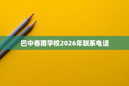 巴中春雨学校2026年联系电话