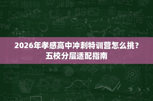 2026年孝感高中冲刺特训营怎么挑?五校分层适配指南 2026年孝感高中冲刺特训营怎么挑?五校分层适配指南