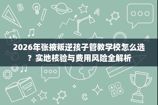 2026年张掖叛逆孩子管教学校怎么选?实地核验与费用风险全解析 2026年张掖叛逆孩子管教学校怎么选?实地核验与费用风险全解析