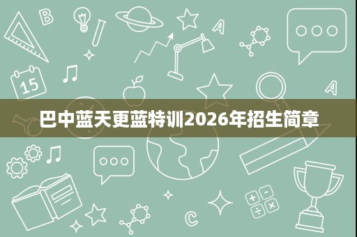 巴中蓝天更蓝特训2026年招生简章 巴中蓝天更蓝特训2026年招生简章