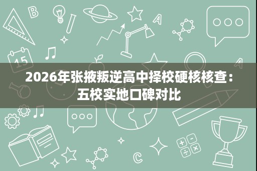 2026年张掖叛逆高中择校硬核核查:五校实地口碑对比 2026年张掖叛逆高中择校硬核核查:五校实地口碑对比