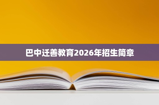 巴中迁善教育2026年招生简章 巴中迁善教育2026年招生简章