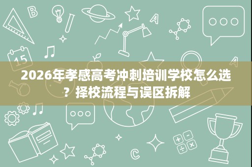 2026年孝感高考冲刺培训学校怎么选?择校流程与误区拆解 2026年孝感高考冲刺培训学校怎么选?择校流程与误区拆解