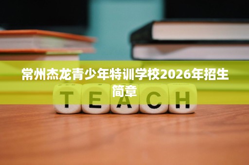 常州杰龙青少年特训学校2026年招生简章
