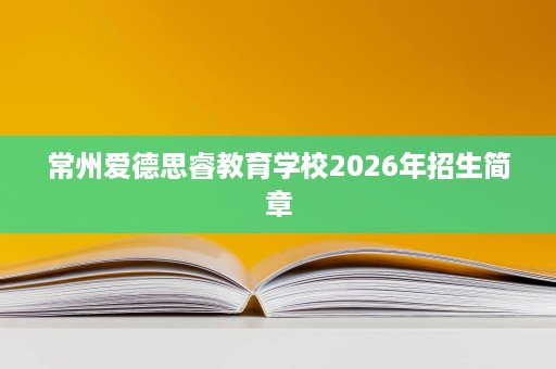 常州爱德思睿教育学校2026年招生简章 常州爱德思睿教育学校2026年招生简章