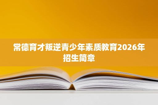 常德育才叛逆青少年素质教育2026年招生简章 常德育才叛逆青少年素质教育2026年招生简章