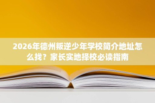 2026年德州叛逆少年学校简介地址怎么找?家长实地择校必读指南 2026年德州叛逆少年学校简介地址怎么找?家长实地择校必读指南
