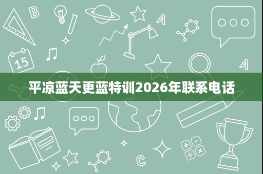 平凉蓝天更蓝特训2026年联系电话 平凉蓝天更蓝特训2026年联系电话