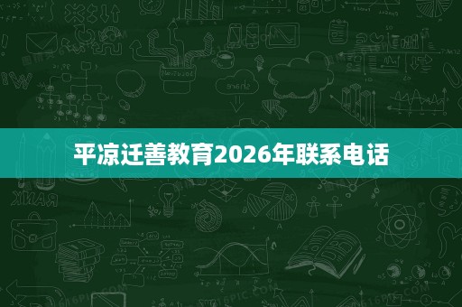 平凉迁善教育2026年联系电话 平凉迁善教育2026年联系电话