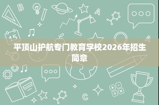 平顶山护航专门教育学校2026年招生简章 平顶山护航专门教育学校2026年招生简章