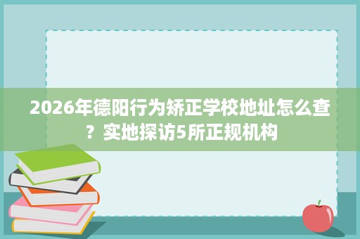 2026年德阳行为矫正学校地址怎么查?实地探访5所正规机构 2026年德阳行为矫正学校地址怎么查?实地探访5所正规机构