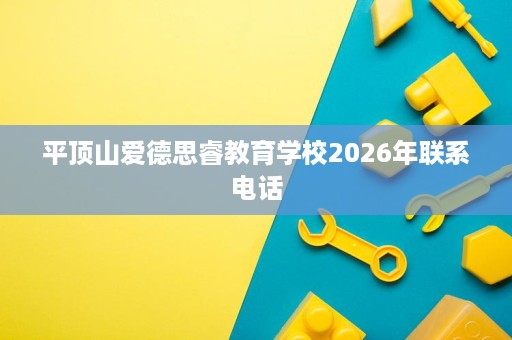平顶山爱德思睿教育学校2026年联系电话 平顶山爱德思睿教育学校2026年联系电话