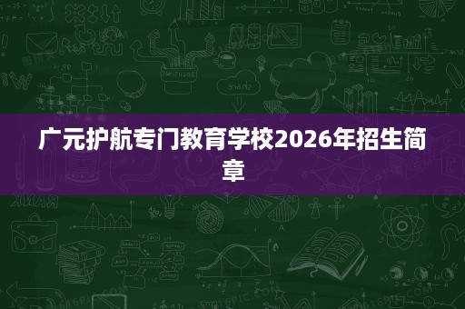 广元护航专门教育学校2026年招生简章 广元护航专门教育学校2026年招生简章
