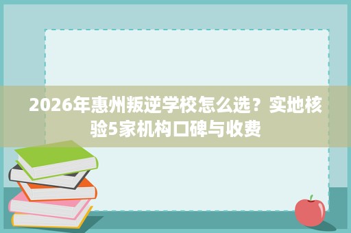 2026年惠州叛逆学校怎么选?实地核验5家机构口碑与收费 2026年惠州叛逆学校怎么选?实地核验5家机构口碑与收费