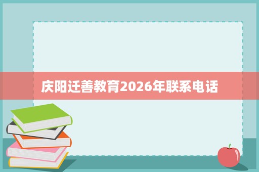 庆阳迁善教育2026年联系电话 庆阳迁善教育2026年联系电话