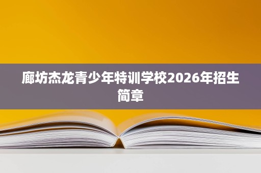 廊坊杰龙青少年特训学校2026年招生简章 廊坊杰龙青少年特训学校2026年招生简章