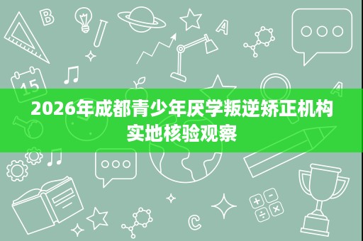 2026年成都青少年厌学叛逆矫正机构实地核验观察